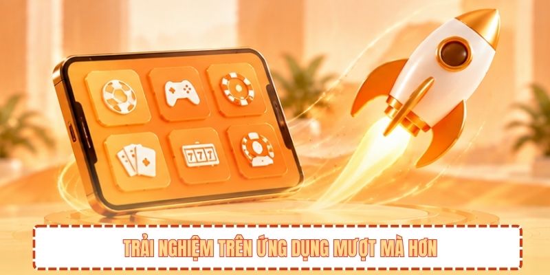 Trải nghiệm trên ứng dụng mượt mà hơn